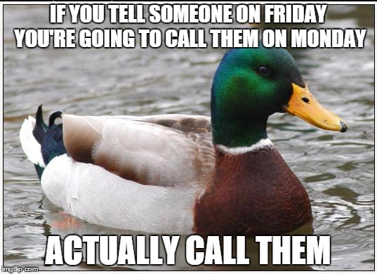 Actual Advice Mallard | IF YOU TELL SOMEONE ON FRIDAY YOU'RE GOING TO CALL THEM ON MONDAY; ACTUALLY CALL THEM | image tagged in memes,actual advice mallard,AdviceAnimals | made w/ Imgflip meme maker