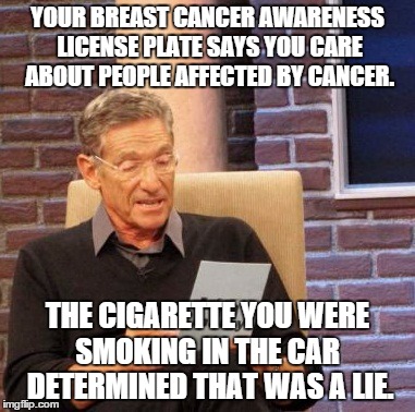 Maury Lie Detector | YOUR BREAST CANCER AWARENESS LICENSE PLATE SAYS YOU CARE ABOUT PEOPLE AFFECTED BY CANCER. THE CIGARETTE YOU WERE SMOKING IN THE CAR  DETERMINED THAT WAS A LIE. | image tagged in memes,maury lie detector,AdviceAnimals | made w/ Imgflip meme maker