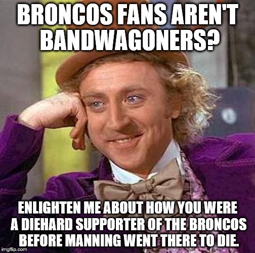Creepy Condescending Wonka | BRONCOS FANS AREN'T BANDWAGONERS? ENLIGHTEN ME ABOUT HOW YOU WERE A DIEHARD SUPPORTER OF THE BRONCOS BEFORE MANNING WENT THERE TO DIE. | image tagged in memes,creepy condescending wonka | made w/ Imgflip meme maker