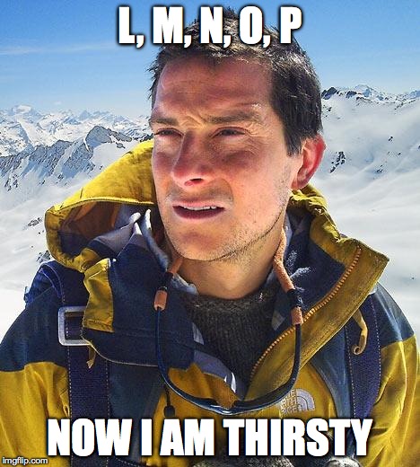 Bear Grylls | L, M, N, O, P; NOW I AM THIRSTY | image tagged in memes,bear grylls | made w/ Imgflip meme maker