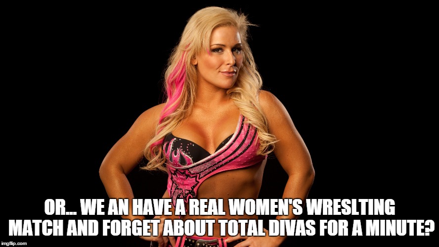 OR... WE AN HAVE A REAL WOMEN'S WRESLTING MATCH AND FORGET ABOUT TOTAL DIVAS FOR A MINUTE? | made w/ Imgflip meme maker