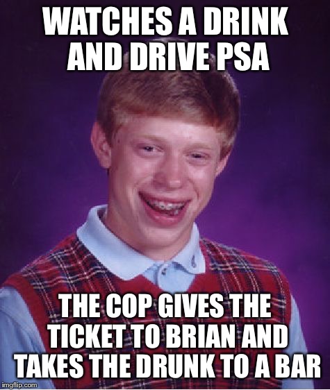 PSA about drinking and brian  | WATCHES A DRINK AND DRIVE PSA; THE COP GIVES THE TICKET TO BRIAN AND TAKES THE DRUNK TO A BAR | image tagged in memes,bad luck brian | made w/ Imgflip meme maker