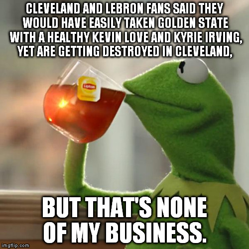 But That's None Of My Business | CLEVELAND AND LEBRON FANS SAID THEY WOULD HAVE EASILY TAKEN GOLDEN STATE WITH A HEALTHY KEVIN LOVE AND KYRIE IRVING, YET ARE GETTING DESTROYED IN CLEVELAND, BUT THAT'S NONE OF MY BUSINESS. | image tagged in memes,but thats none of my business,kermit the frog | made w/ Imgflip meme maker