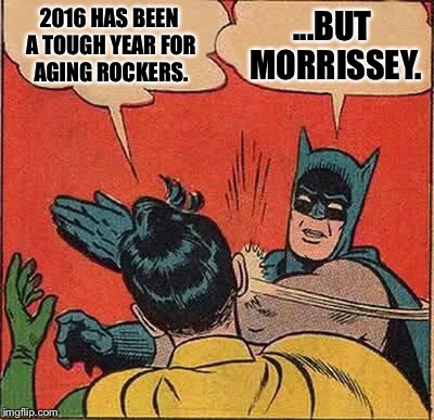 Batman Slapping Robin | 2016 HAS BEEN A TOUGH YEAR FOR AGING ROCKERS. ...BUT MORRISSEY. | image tagged in memes,batman slapping robin | made w/ Imgflip meme maker
