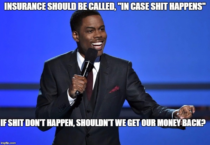 Insurance | INSURANCE SHOULD BE CALLED, "IN CASE SHIT HAPPENS"; IF SHIT DON'T HAPPEN, SHOULDN'T WE GET OUR MONEY BACK? | image tagged in chris_rock | made w/ Imgflip meme maker