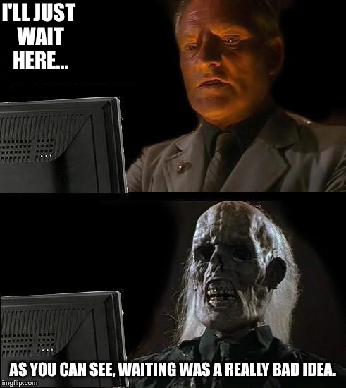 I'll wait here. | I'LL JUST WAIT HERE... AS YOU CAN SEE, WAITING WAS A REALLY BAD IDEA. | image tagged in memes,waiting sucks,death,many months later | made w/ Imgflip meme maker