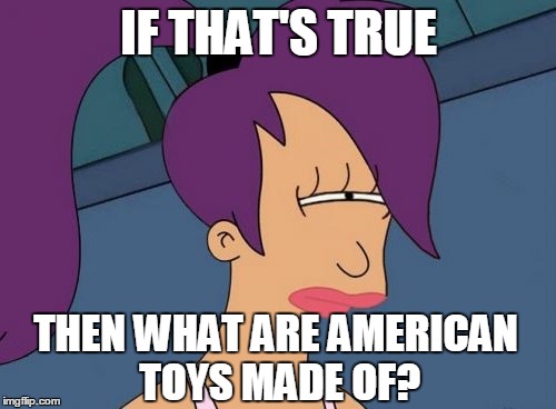 IF THAT'S TRUE THEN WHAT ARE AMERICAN TOYS MADE OF? | made w/ Imgflip meme maker