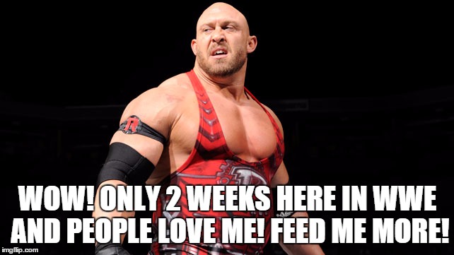 WOW! ONLY 2 WEEKS HERE IN WWE AND PEOPLE LOVE ME! FEED ME MORE! | made w/ Imgflip meme maker