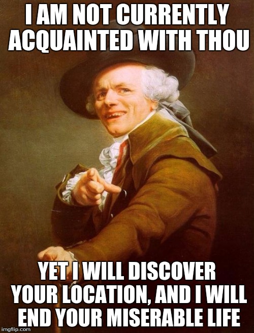 Joseph Ducreux | I AM NOT CURRENTLY ACQUAINTED WITH THOU; YET I WILL DISCOVER YOUR LOCATION, AND I WILL END YOUR MISERABLE LIFE | image tagged in memes,joseph ducreux | made w/ Imgflip meme maker