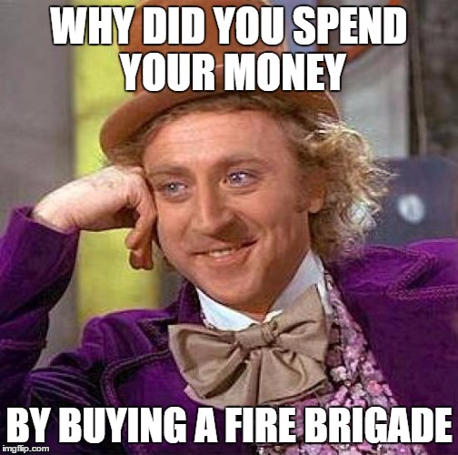 WHY DID YOU SPEND YOUR MONEY BY BUYING A FIRE BRIGADE | image tagged in memes,creepy condescending wonka | made w/ Imgflip meme maker