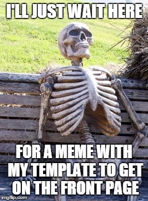 Waiting Skeleton | I'LL JUST WAIT HERE; FOR A MEME WITH MY TEMPLATE TO GET ON THE FRONT PAGE | image tagged in memes,waiting skeleton | made w/ Imgflip meme maker