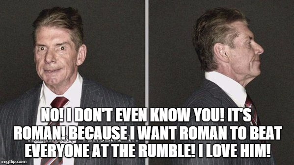 NO! I DON'T EVEN KNOW YOU! IT'S ROMAN! BECAUSE I WANT ROMAN TO BEAT EVERYONE AT THE RUMBLE! I LOVE HIM! | made w/ Imgflip meme maker