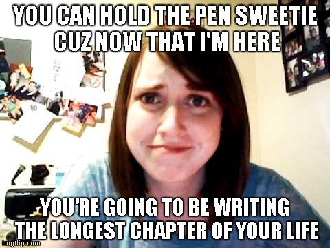 YOU CAN HOLD THE PEN SWEETIE CUZ NOW THAT I'M HERE YOU'RE GOING TO BE WRITING THE LONGEST CHAPTER OF YOUR LIFE | made w/ Imgflip meme maker