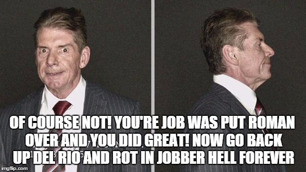 OF COURSE NOT! YOU'RE JOB WAS PUT ROMAN OVER AND YOU DID GREAT! NOW GO BACK UP DEL RIO AND ROT IN JOBBER HELL FOREVER | made w/ Imgflip meme maker