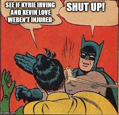 Batman Slapping Robin | SEE IF KYRIE IRVING AND KEVIN LOVE WEREN'T INJURED-; SHUT UP! | image tagged in memes,batman slapping robin | made w/ Imgflip meme maker