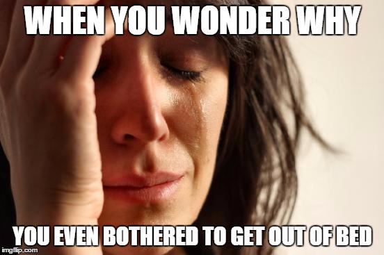 First World Problems | WHEN YOU WONDER WHY; YOU EVEN BOTHERED TO GET OUT OF BED | image tagged in memes,first world problems | made w/ Imgflip meme maker