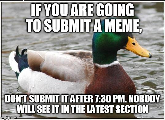 Actual Advice Mallard | IF YOU ARE GOING TO SUBMIT A MEME, DON'T SUBMIT IT AFTER 7:30 PM. NOBODY WILL SEE IT IN THE LATEST SECTION | image tagged in memes,actual advice mallard | made w/ Imgflip meme maker