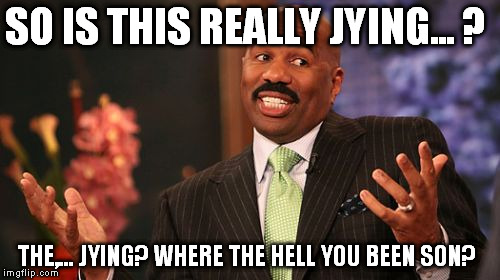 Steve Harvey Meme | SO IS THIS REALLY JYING... ? THE,... JYING? WHERE THE HELL YOU BEEN SON? | image tagged in memes,steve harvey | made w/ Imgflip meme maker