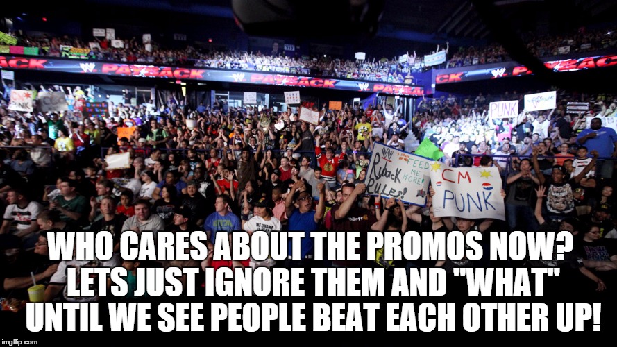 WHO CARES ABOUT THE PROMOS NOW? LETS JUST IGNORE THEM AND "WHAT" UNTIL WE SEE PEOPLE BEAT EACH OTHER UP! | made w/ Imgflip meme maker