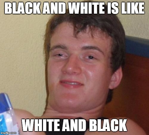 Except when it's in color | BLACK AND WHITE IS LIKE; WHITE AND BLACK | image tagged in memes,10 guy | made w/ Imgflip meme maker