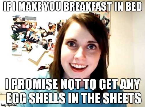 Overly Attached Girlfriend | IF I MAKE YOU BREAKFAST IN BED; I PROMISE NOT TO GET ANY EGG SHELLS IN THE SHEETS | image tagged in memes,overly attached girlfriend | made w/ Imgflip meme maker