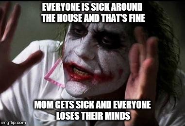 Im the joker | EVERYONE IS SICK AROUND THE HOUSE AND THAT'S FINE; MOM GETS SICK AND EVERYONE LOSES THEIR MINDS | image tagged in im the joker | made w/ Imgflip meme maker