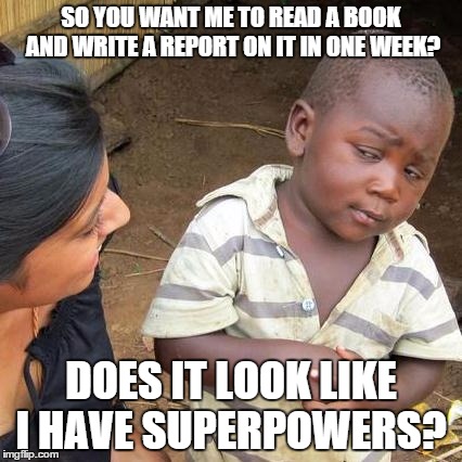 Third World Skeptical Kid | SO YOU WANT ME TO READ A BOOK AND WRITE A REPORT ON IT IN ONE WEEK? DOES IT LOOK LIKE I HAVE SUPERPOWERS? | image tagged in memes,third world skeptical kid | made w/ Imgflip meme maker