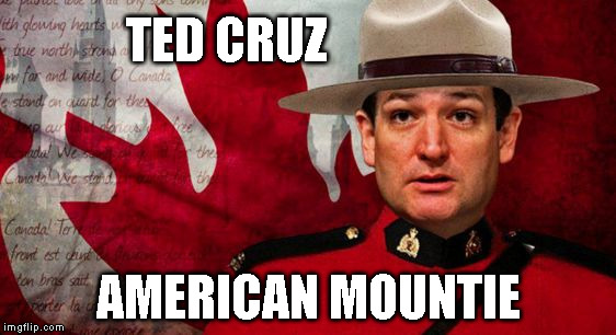 Ted Cruz Mountie | TED CRUZ; AMERICAN MOUNTIE | image tagged in ted cruz mountie | made w/ Imgflip meme maker