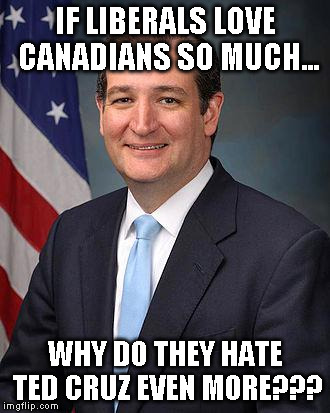 Ted Cruz | IF LIBERALS LOVE CANADIANS SO MUCH... WHY DO THEY HATE TED CRUZ EVEN MORE??? | image tagged in ted cruz | made w/ Imgflip meme maker