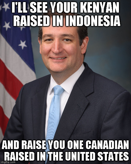 Ted Cruz | I'LL SEE YOUR KENYAN RAISED IN INDONESIA; AND RAISE YOU ONE CANADIAN RAISED IN THE UNITED STATES | image tagged in ted cruz | made w/ Imgflip meme maker