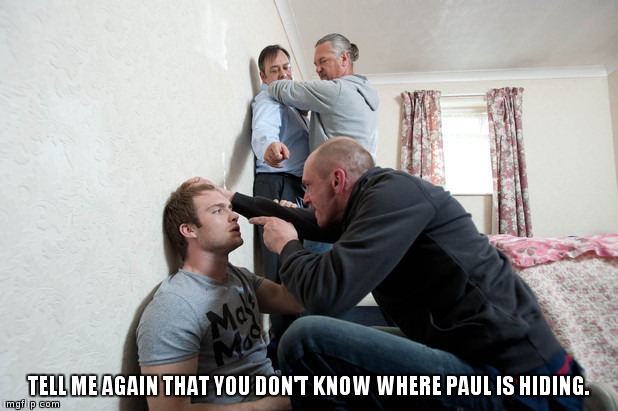 TELL ME AGAIN THAT YOU DON'T KNOW WHERE PAUL IS HIDING. | image tagged in loan shark | made w/ Imgflip meme maker