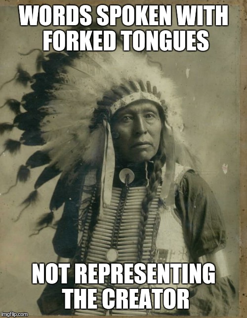 Native Elder | WORDS SPOKEN WITH FORKED TONGUES NOT REPRESENTING THE CREATOR | image tagged in native elder | made w/ Imgflip meme maker
