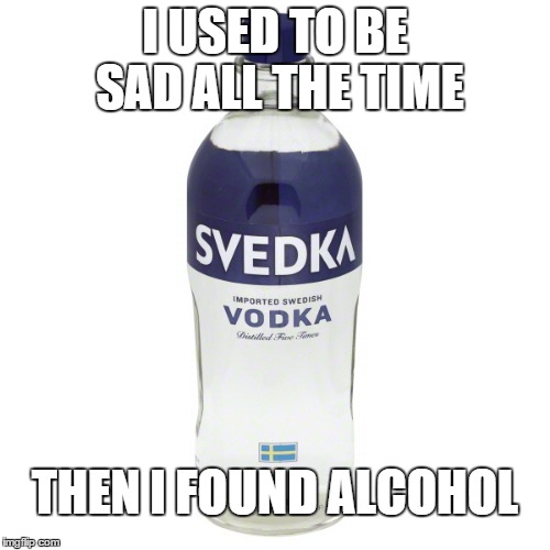 vodka makes me happy | I USED TO BE SAD ALL THE TIME; THEN I FOUND ALCOHOL | image tagged in vodka makes me happy | made w/ Imgflip meme maker