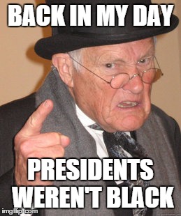 Back In My Day Meme | BACK IN MY DAY; PRESIDENTS WEREN'T BLACK | image tagged in memes,back in my day | made w/ Imgflip meme maker