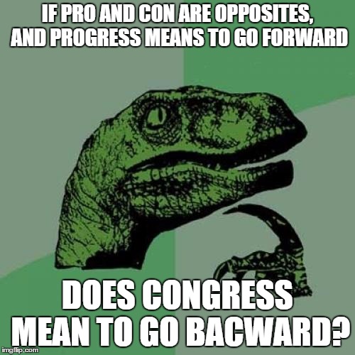 Philosoraptor Meme | IF PRO AND CON ARE OPPOSITES, AND PROGRESS MEANS TO GO FORWARD; DOES CONGRESS MEAN TO GO BACWARD? | image tagged in memes,philosoraptor | made w/ Imgflip meme maker