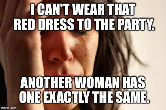 First World Problems Meme | I CAN'T WEAR THAT RED DRESS TO THE PARTY. ANOTHER WOMAN HAS ONE EXACTLY THE SAME. | image tagged in memes,first world problems | made w/ Imgflip meme maker