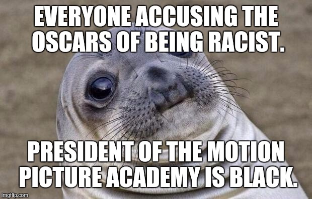 Awkward Moment Sealion Meme | EVERYONE ACCUSING THE OSCARS OF BEING RACIST. PRESIDENT OF THE MOTION PICTURE ACADEMY IS BLACK. | image tagged in memes,awkward moment sealion,AdviceAnimals | made w/ Imgflip meme maker