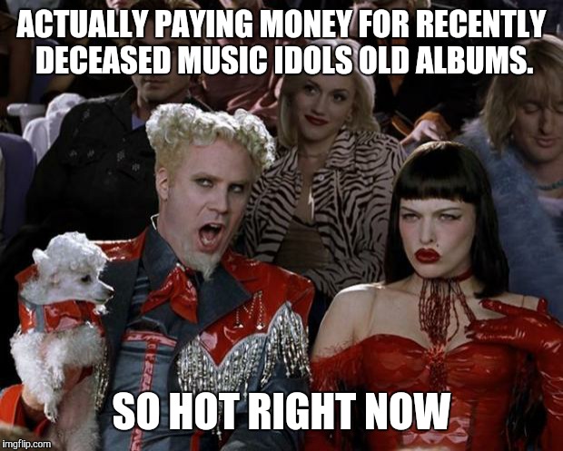 Mugatu So Hot Right Now | ACTUALLY PAYING MONEY FOR RECENTLY DECEASED MUSIC IDOLS OLD ALBUMS. SO HOT RIGHT NOW | image tagged in memes,mugatu so hot right now | made w/ Imgflip meme maker