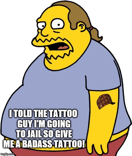 Comic book Guy goes to Jail  | I TOLD THE TATTOO GUY I'M GOING TO JAIL SO GIVE ME A BADASS TATTOO! | image tagged in memes,comic book guy,scumbag,jail,tattoo | made w/ Imgflip meme maker