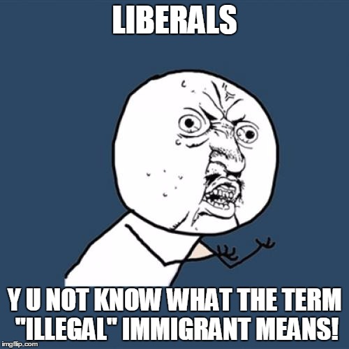 Y U No Meme | LIBERALS; Y U NOT KNOW WHAT THE TERM "ILLEGAL" IMMIGRANT MEANS! | image tagged in memes,y u no | made w/ Imgflip meme maker