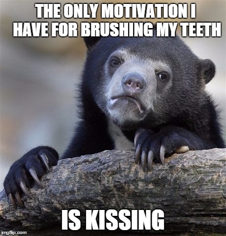 Confession Bear Meme | THE ONLY MOTIVATION I HAVE FOR BRUSHING MY TEETH; IS KISSING | image tagged in memes,confession bear | made w/ Imgflip meme maker