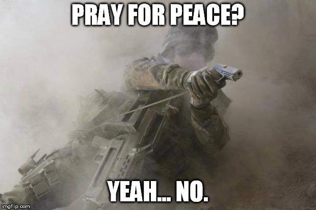 Soldier | PRAY FOR PEACE? YEAH... NO. | image tagged in soldier | made w/ Imgflip meme maker