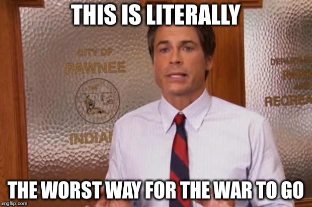 Chris Traeger | THIS IS LITERALLY; THE WORST WAY FOR THE WAR TO GO | image tagged in chris traeger | made w/ Imgflip meme maker