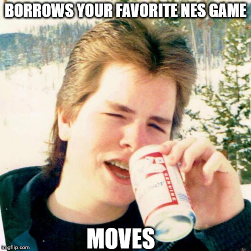 Eighties Teen | BORROWS YOUR FAVORITE NES GAME; MOVES | image tagged in memes,eighties teen | made w/ Imgflip meme maker