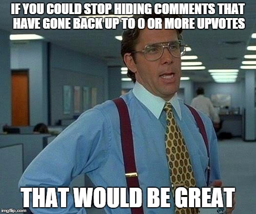 Seriously now | IF YOU COULD STOP HIDING COMMENTS THAT HAVE GONE BACK UP TO 0 OR MORE UPVOTES; THAT WOULD BE GREAT | image tagged in memes,that would be great | made w/ Imgflip meme maker