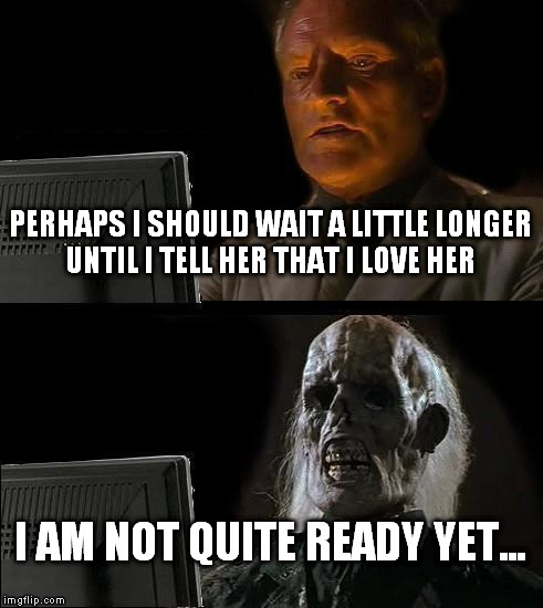I'll Just Wait Here Meme | PERHAPS I SHOULD WAIT A LITTLE LONGER UNTIL I TELL HER THAT I LOVE HER I AM NOT QUITE READY YET... | image tagged in memes,ill just wait here | made w/ Imgflip meme maker