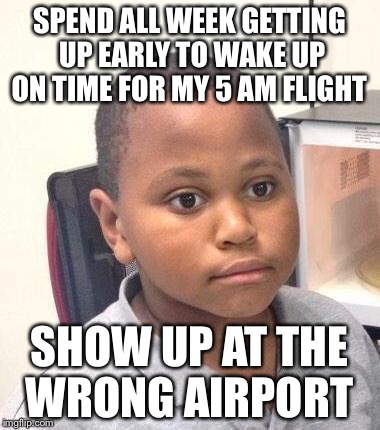 Minor Mistake Marvin | SPEND ALL WEEK GETTING UP EARLY TO WAKE UP ON TIME FOR MY 5 AM FLIGHT; SHOW UP AT THE WRONG AIRPORT | image tagged in memes,minor mistake marvin | made w/ Imgflip meme maker