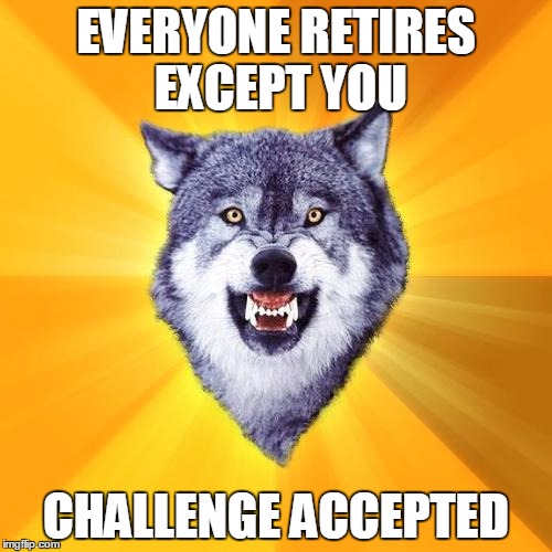 Courage Wolf Meme | EVERYONE RETIRES EXCEPT YOU; CHALLENGE ACCEPTED | image tagged in memes,courage wolf | made w/ Imgflip meme maker
