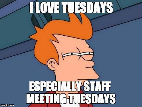Futurama Fry Meme | I LOVE TUESDAYS; ESPECIALLY STAFF MEETING TUESDAYS | image tagged in memes,futurama fry | made w/ Imgflip meme maker