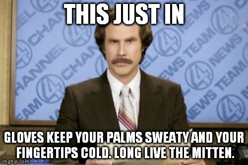 gloves and mittens | THIS JUST IN; GLOVES KEEP YOUR PALMS SWEATY AND YOUR FINGERTIPS COLD. LONG LIVE THE MITTEN. | image tagged in memes,ron burgundy,mittens,this just it,gloves,sweaty | made w/ Imgflip meme maker